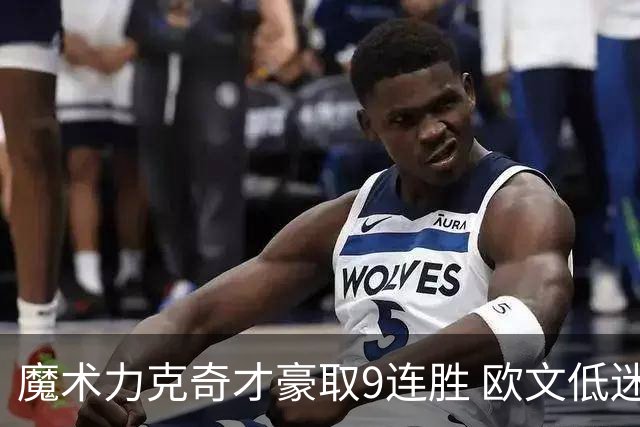 魔术力克奇才豪取9连胜 欧文低迷独行侠负灰熊